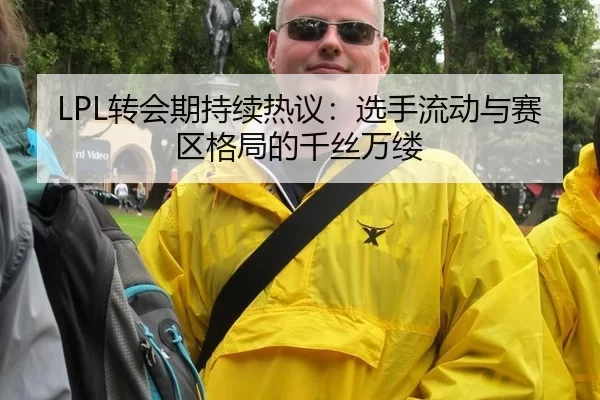 LPL转会期持续热议：选手流动与赛区格局的千丝万缕